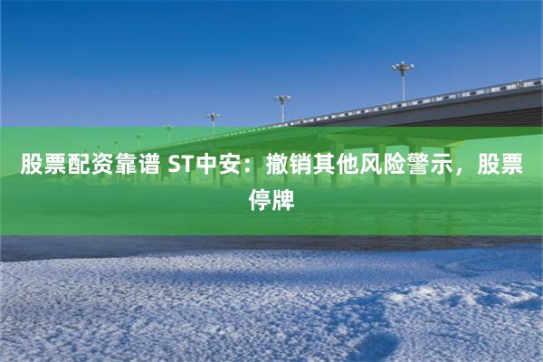 股票配资靠谱 ST中安：撤销其他风险警示，股票停牌