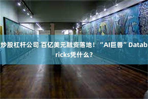 炒股杠杆公司 百亿美元融资落地！“AI巨兽”Databricks凭什么？