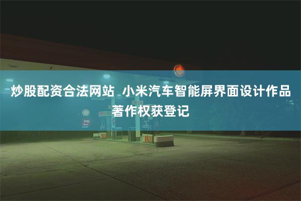 炒股配资合法网站  小米汽车智能屏界面设计作品著作权获登记