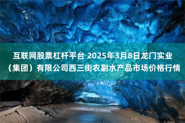 互联网股票杠杆平台 2025年3月8日龙门实业(集团)有限公司西三街农副水产品市场价格行情