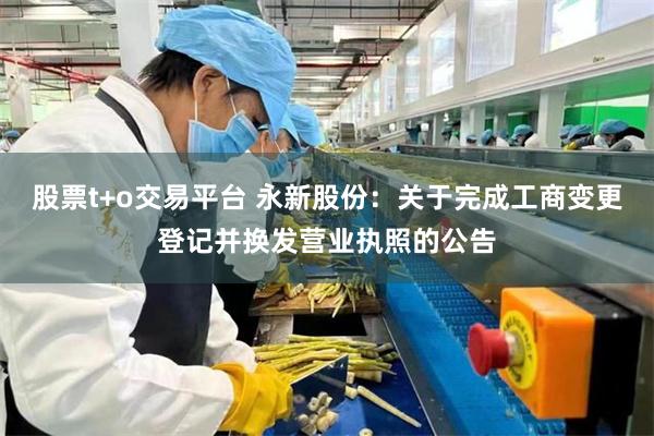 股票t+o交易平台 永新股份：关于完成工商变更登记并换发营业执照的公告