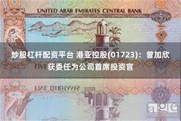 炒股杠杆配资平台 港亚控股(01723)：曾加欣获委任为公司首席投资官