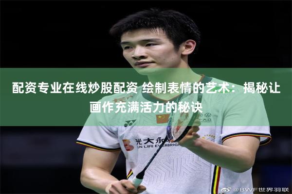 配资专业在线炒股配资 绘制表情的艺术：揭秘让画作充满活力的秘诀
