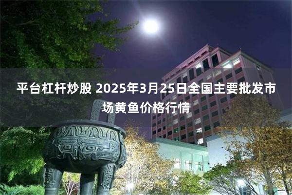 平台杠杆炒股 2025年3月25日全国主要批发市场黄鱼价格行情