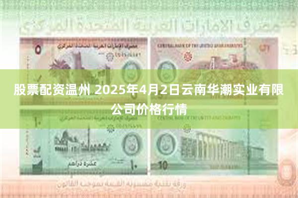 股票配资温州 2025年4月2日云南华潮实业有限公司价格行情