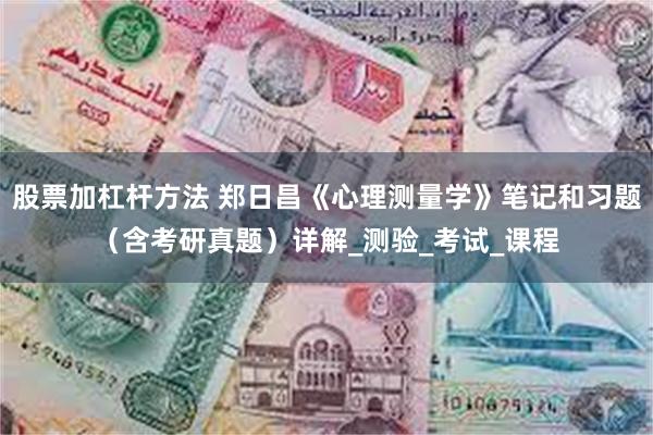股票加杠杆方法 郑日昌《心理测量学》笔记和习题（含考研真题）详解_测验_考试_课程