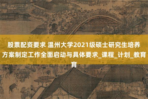 股票配资要求 温州大学2021级硕士研究生培养方案制定工作全面启动与具体要求_课程_计划_教育