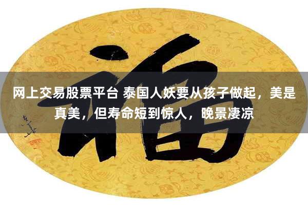 网上交易股票平台 泰国人妖要从孩子做起，美是真美，但寿命短到惊人，晚景凄凉
