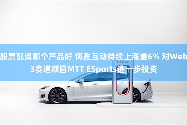 股票配资哪个产品好 博雅互动持续上涨逾6% 对Web3赛道项目MTT ESports进一步投资