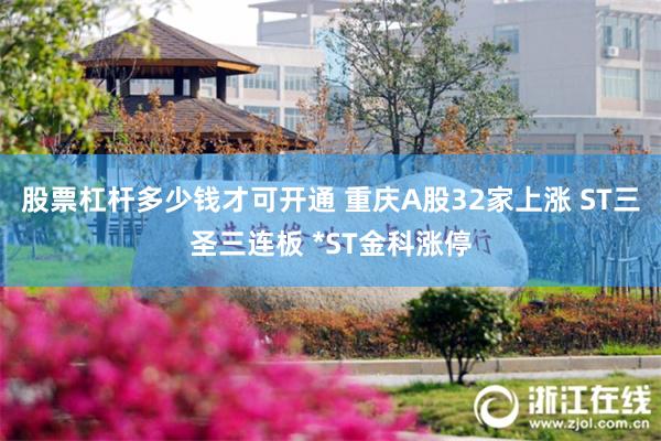 股票杠杆多少钱才可开通 重庆A股32家上涨 ST三圣三连板 *ST金科涨停