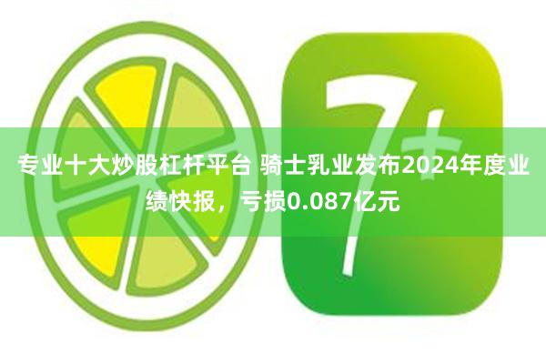 专业十大炒股杠杆平台 骑士乳业发布2024年度业绩快报，亏损0.087亿元