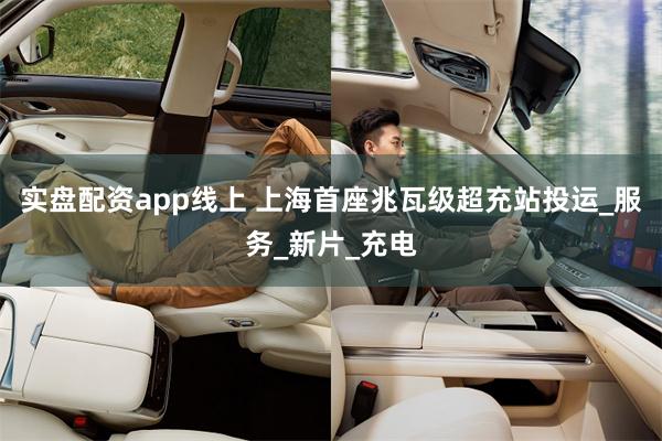 实盘配资app线上 上海首座兆瓦级超充站投运_服务_新片_充电
