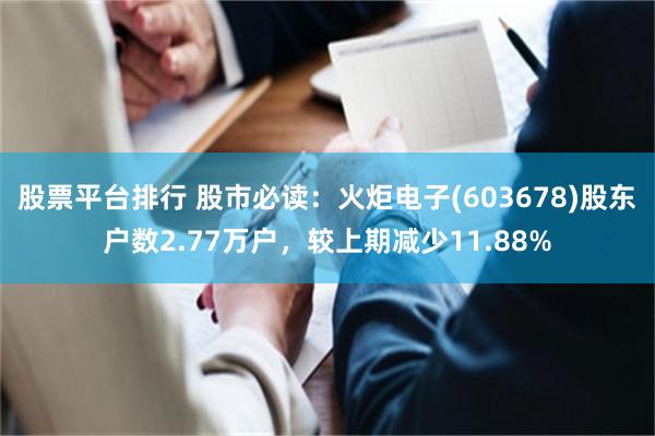 股票平台排行 股市必读：火炬电子(603678)股东户数2.77万户，较上期减少11.88%