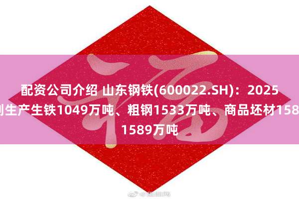 配资公司介绍 山东钢铁(600022.SH)：2025年计划生产生铁1049万吨、粗钢1533万吨、商品坯材1589万吨