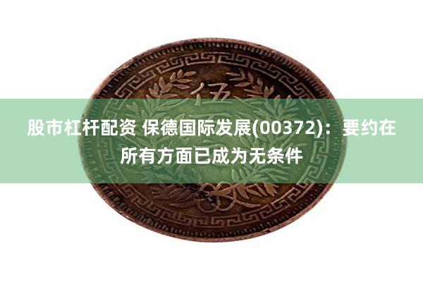 股市杠杆配资 保德国际发展(00372)：要约在所有方面已成为无条件