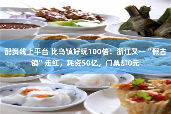 配资线上平台 比乌镇好玩100倍！浙江又一“假古镇”走红，耗资50亿，门票却0元