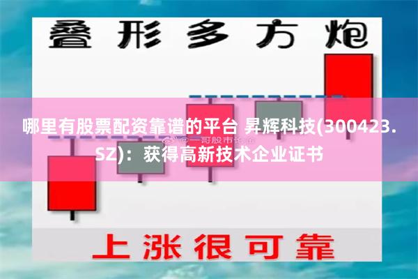 哪里有股票配资靠谱的平台 昇辉科技(300423.SZ)：获得高新技术企业证书