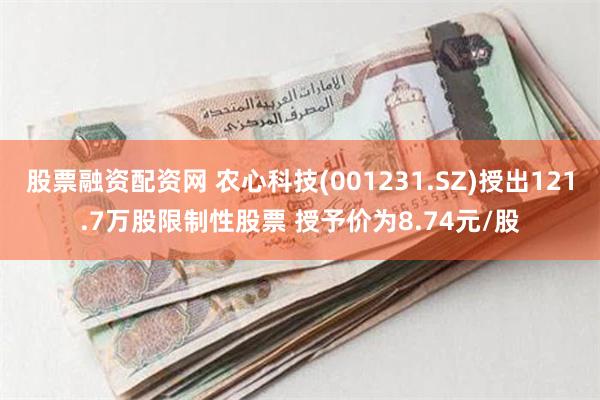 股票融资配资网 农心科技(001231.SZ)授出121.7万股限制性股票 授予价为8.74元/股