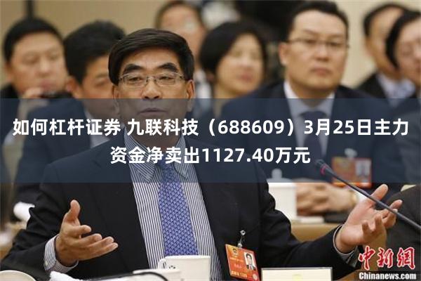 如何杠杆证券 九联科技（688609）3月25日主力资金净卖出1127.40万元