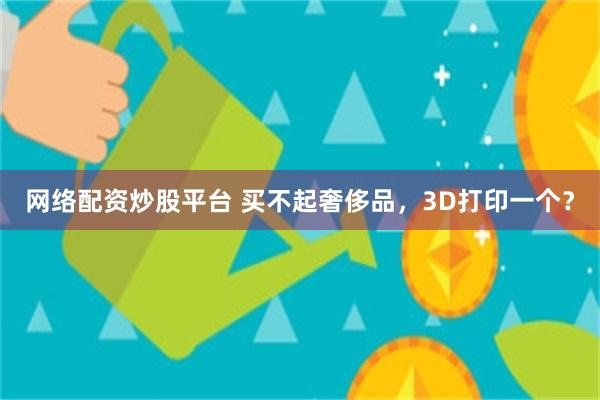 网络配资炒股平台 买不起奢侈品，3D打印一个？