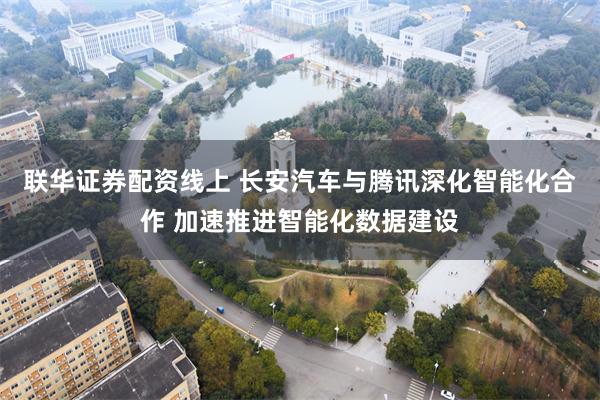 联华证券配资线上 长安汽车与腾讯深化智能化合作 加速推进智能化数据建设