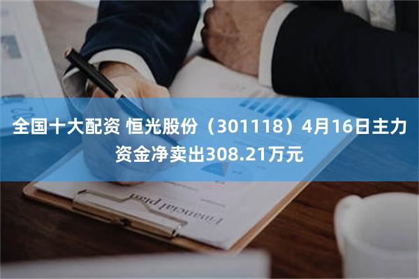 全国十大配资 恒光股份（301118）4月16日主力资金净卖出308.21万元