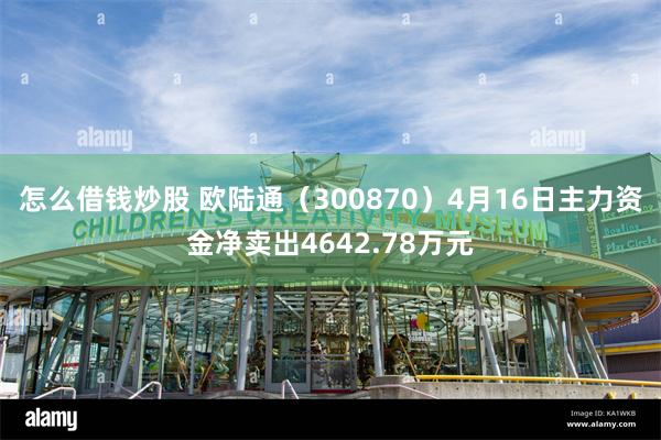 怎么借钱炒股 欧陆通（300870）4月16日主力资金净卖出4642.78万元