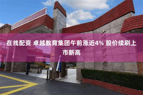 在线配资 卓越教育集团午前涨近4% 股价续刷上市新高