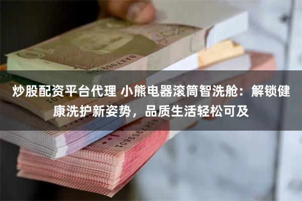 炒股配资平台代理 小熊电器滚筒智洗舱：解锁健康洗护新姿势，品质生活轻松可及