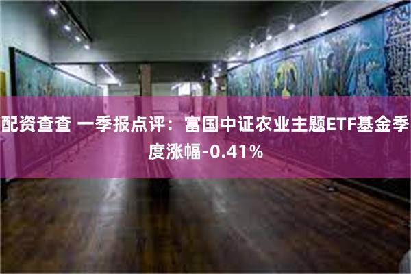 配资查查 一季报点评：富国中证农业主题ETF基金季度涨幅-0.41%