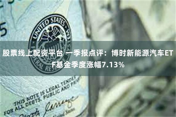 股票线上配资平台 一季报点评：博时新能源汽车ETF基金季度涨幅7.13%