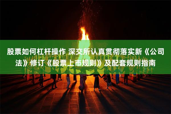 股票如何杠杆操作 深交所认真贯彻落实新《公司法》修订《股票上市规则》及配套规则指南