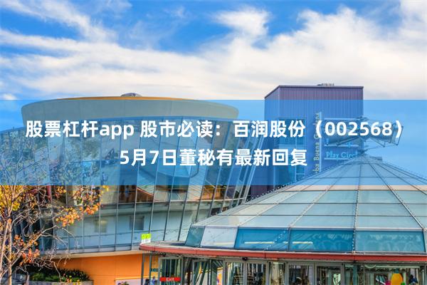 股票杠杆app 股市必读：百润股份（002568）5月7日董秘有最新回复