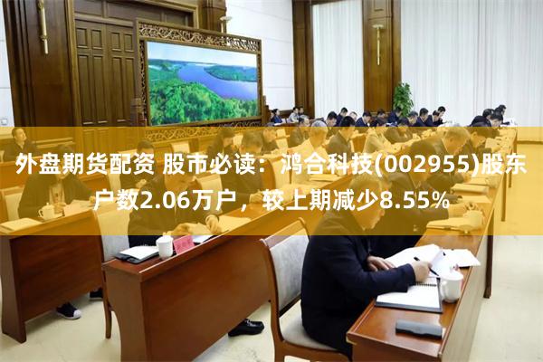 外盘期货配资 股市必读：鸿合科技(002955)股东户数2.06万户，较上期减少8.55%