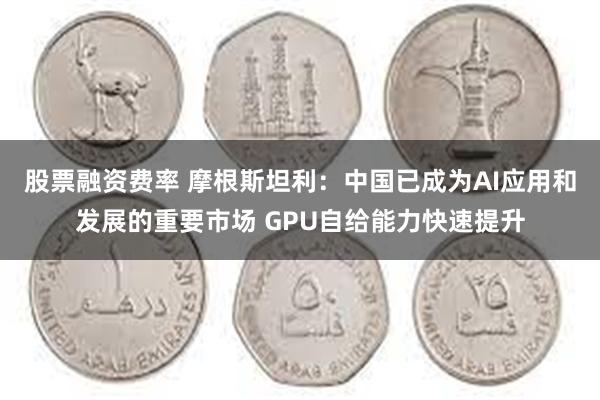 股票融资费率 摩根斯坦利：中国已成为AI应用和发展的重要市场 GPU自给能力快速提升
