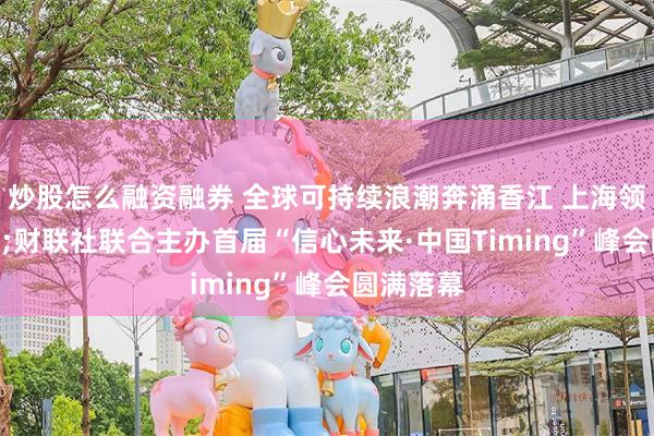 炒股怎么融资融券 全球可持续浪潮奔涌香江 上海领灿&财联社联合主办首届“信心未来·中国Timing”峰会圆满落幕