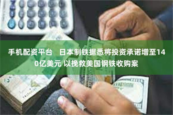 手机配资平台   日本制铁据悉将投资承诺增至140亿美元 以挽救美国钢铁收购案