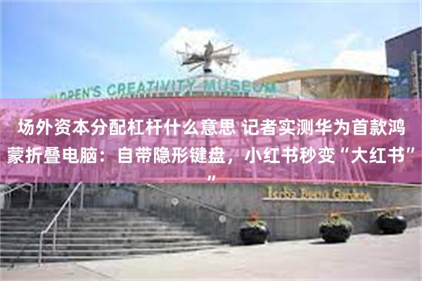 场外资本分配杠杆什么意思 记者实测华为首款鸿蒙折叠电脑：自带隐形键盘，小红书秒变“大红书”