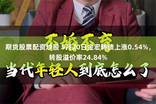期货股票配资炒股 5月20日金宏转债上涨0.54%，转股溢价率24.84%