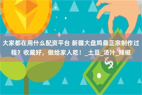 大家都在用什么配资平台 新疆大盘鸡最正宗制作过程？收藏好，做给家人吃！_土豆_汤汁_辣椒