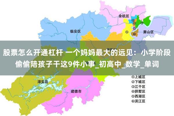 股票怎么开通杠杆 一个妈妈最大的远见：小学阶段偷偷陪孩子干这9件小事_初高中_数学_单词
