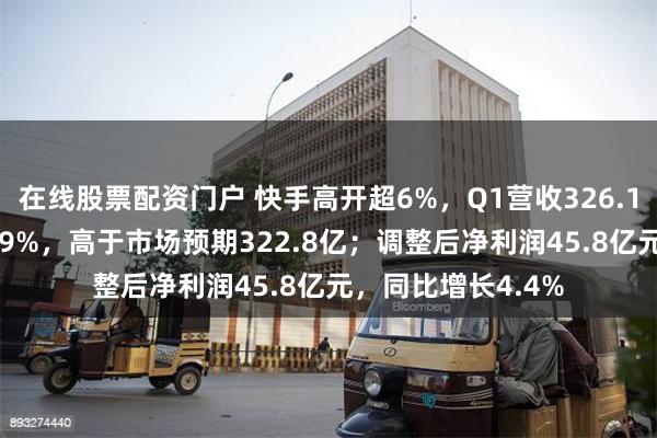 在线股票配资门户 快手高开超6%，Q1营收326.1亿，同比增长10.9%，高于市场预期322.8亿；调整后净利润45.8亿元，同比增长4.4%