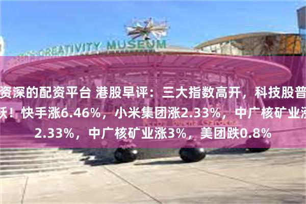 资深的配资平台 港股早评：三大指数高开，科技股普涨，生物医药股活跃！快手涨6.46%，小米集团涨2.33%，中广核矿业涨3%，美团跌0.8%