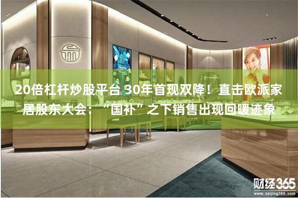 20倍杠杆炒股平台 30年首现双降！直击欧派家居股东大会：“国补”之下销售出现回暖迹象