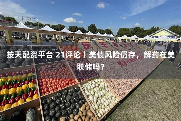 按天配资平台 21评论丨美债风险仍存，解药在美联储吗？