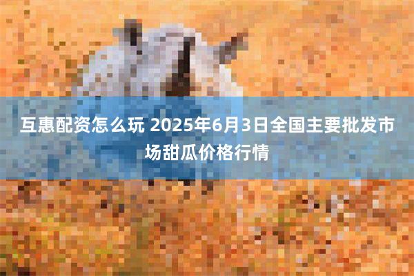 互惠配资怎么玩 2025年6月3日全国主要批发市场甜瓜价格行情