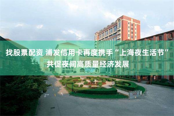 找股票配资 浦发信用卡再度携手“上海夜生活节” 共促夜间高质量经济发展