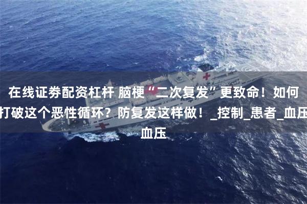 在线证劵配资杠杆 脑梗“二次复发”更致命！如何打破这个恶性循环？防复发这样做！_控制_患者_血压