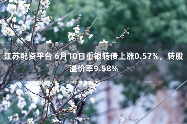 江苏配资平台 6月10日重银转债上涨0.57%，转股溢价率9.58%