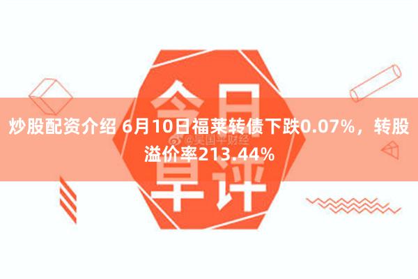 炒股配资介绍 6月10日福莱转债下跌0.07%，转股溢价率213.44%